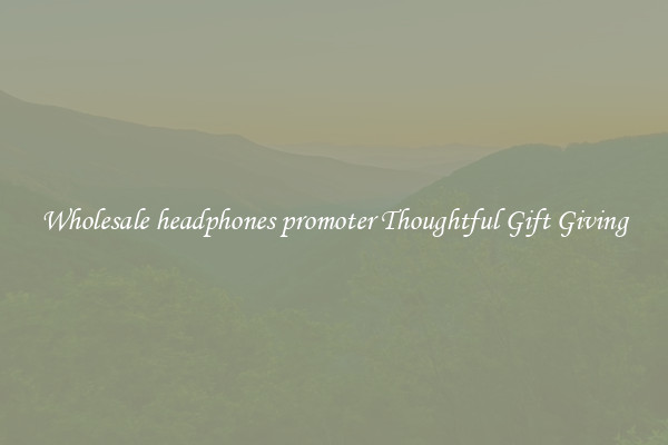 Wholesale headphones promoter Thoughtful Gift Giving