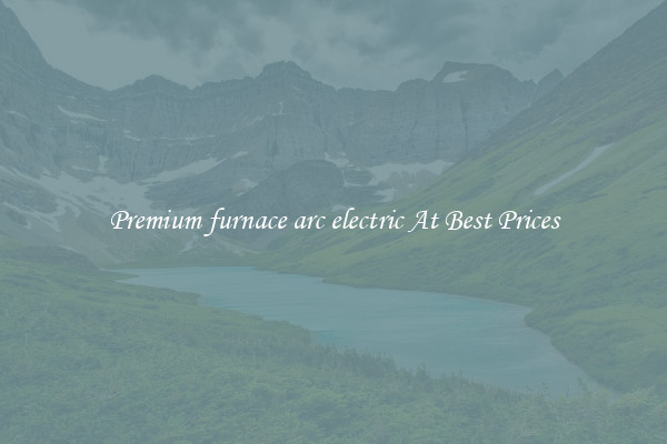Premium furnace arc electric At Best Prices
