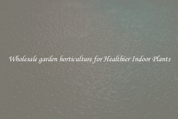 Wholesale garden horticulture for Healthier Indoor Plants