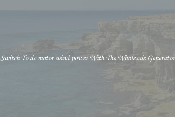 Switch To dc motor wind power With The Wholesale Generator