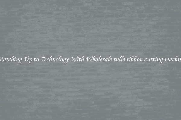 Matching Up to Technology With Wholesale tulle ribbon cutting machine