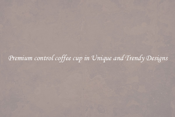 Premium control coffee cup in Unique and Trendy Designs