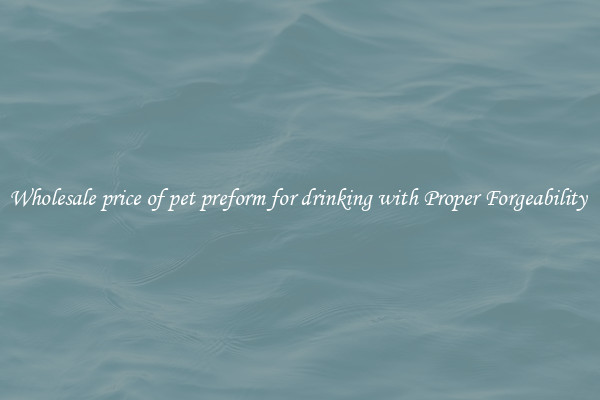 Wholesale price of pet preform for drinking with Proper Forgeability 