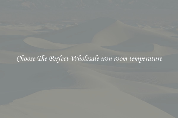 Choose The Perfect Wholesale iron room temperature