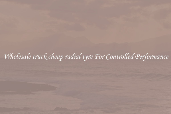 Wholesale truck cheap radial tyre For Controlled Performance