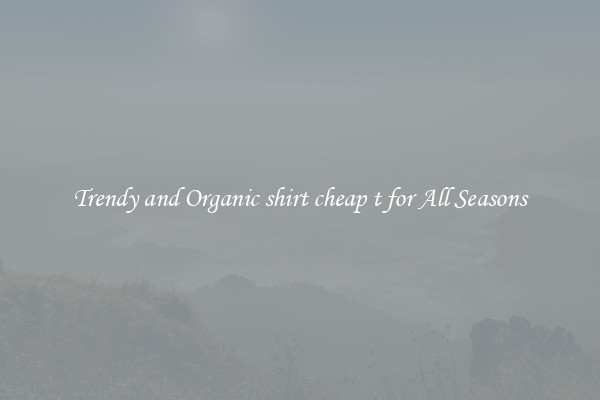 Trendy and Organic shirt cheap t for All Seasons