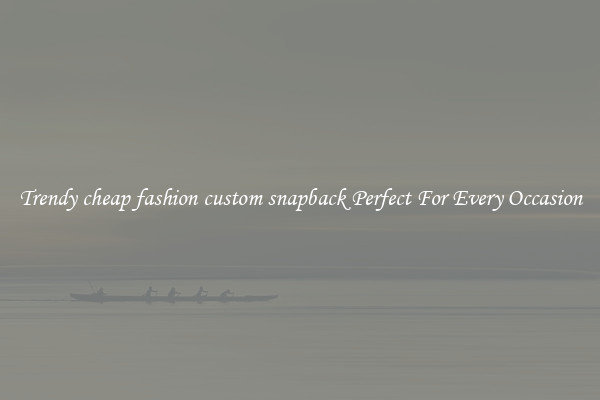 Trendy cheap fashion custom snapback Perfect For Every Occasion