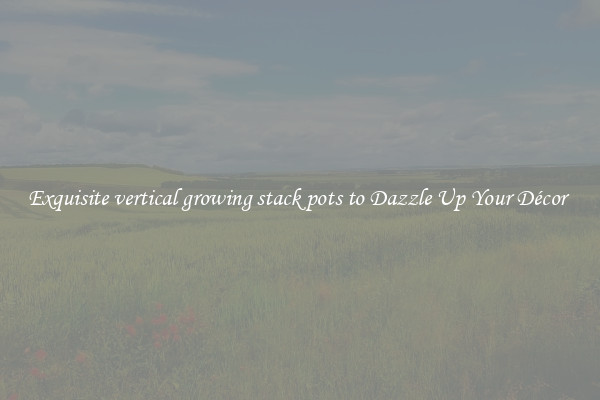 Exquisite vertical growing stack pots to Dazzle Up Your Décor 
