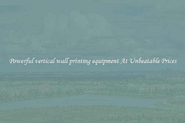 Powerful vertical wall printing equipment At Unbeatable Prices