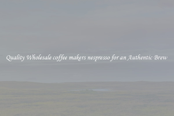 Quality Wholesale coffee makers nespresso for an Authentic Brew 