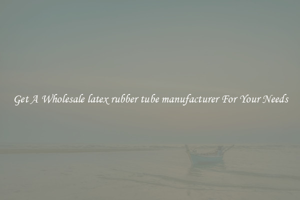 Get A Wholesale latex rubber tube manufacturer For Your Needs