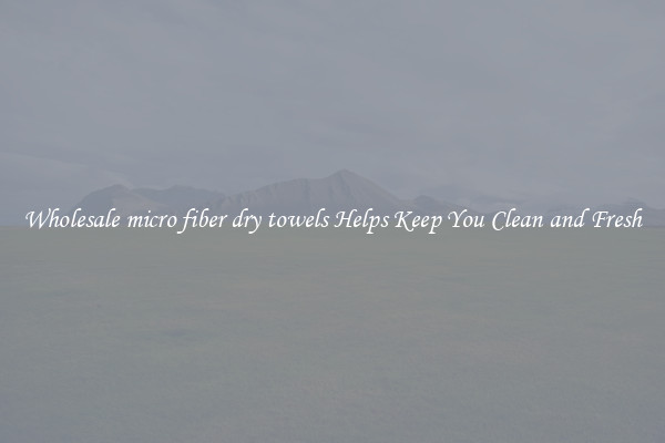 Wholesale micro fiber dry towels Helps Keep You Clean and Fresh