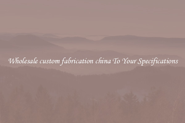 Wholesale custom fabrication china To Your Specifications