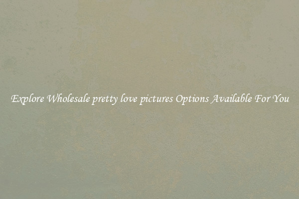 Explore Wholesale pretty love pictures Options Available For You