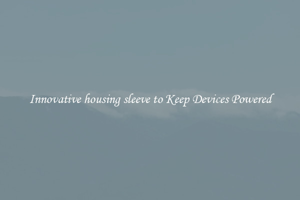 Innovative housing sleeve to Keep Devices Powered