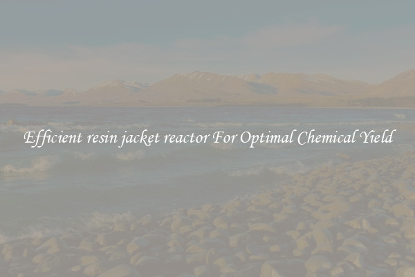 Efficient resin jacket reactor For Optimal Chemical Yield