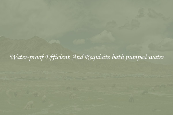 Water-proof Efficient And Requisite bath pumped water