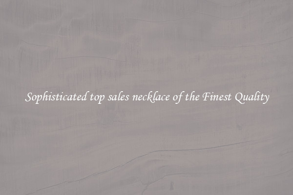 Sophisticated top sales necklace of the Finest Quality