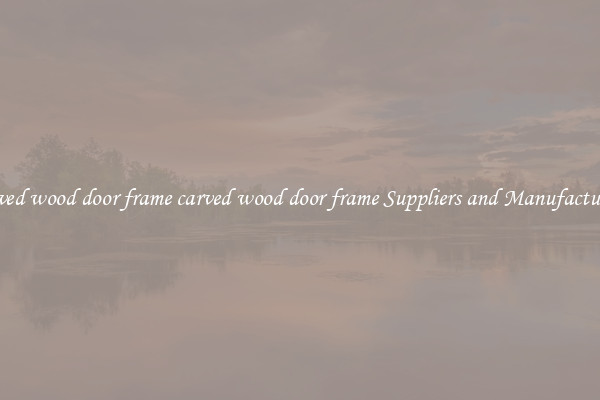 carved wood door frame carved wood door frame Suppliers and Manufacturers