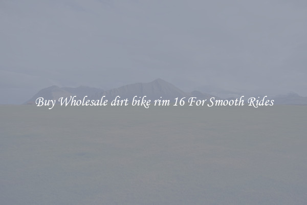 Buy Wholesale dirt bike rim 16 For Smooth Rides