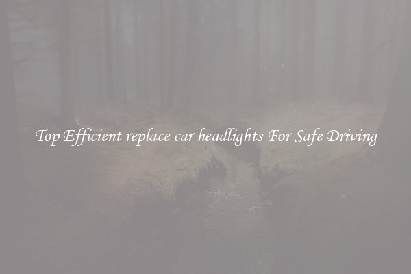 Top Efficient replace car headlights For Safe Driving