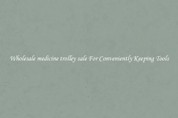 Wholesale medicine trolley sale For Conveniently Keeping Tools